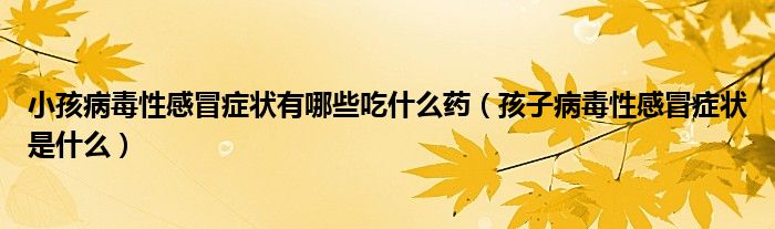 小孩病毒性感冒癥狀有哪些吃什么藥（孩子病毒性感冒癥狀是什么）