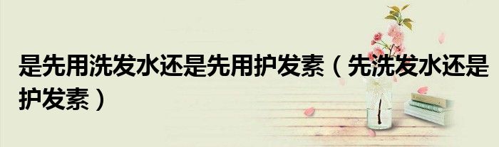 是先用洗發(fā)水還是先用護(hù)發(fā)素（先洗發(fā)水還是護(hù)發(fā)素）
