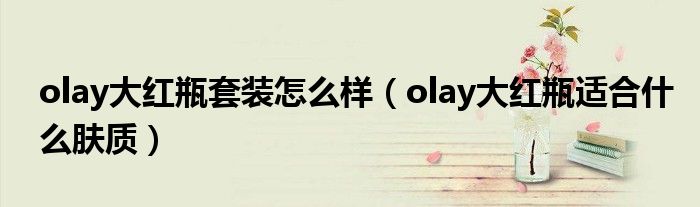 olay大紅瓶套裝怎么樣（olay大紅瓶適合什么膚質(zhì)）