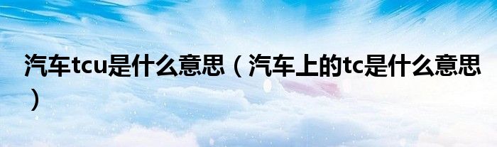 汽車tcu是什么意思（汽車上的tc是什么意思）