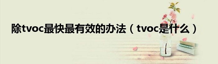 除tvoc最快最有效的辦法（tvoc是什么）