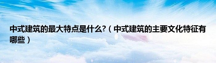中式建筑的最大特點是什么?（中式建筑的主要文化特征有哪些）