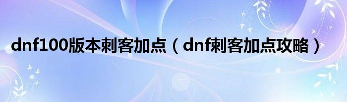 dnf100版本刺客加點(diǎn)（dnf刺客加點(diǎn)攻略）