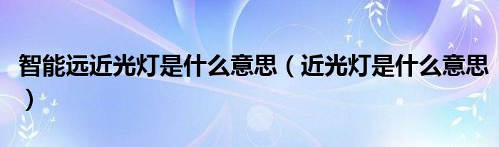 智能遠(yuǎn)近光燈是什么意思（近光燈是什么意思）