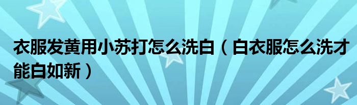 衣服發(fā)黃用小蘇打怎么洗白（白衣服怎么洗才能白如新）