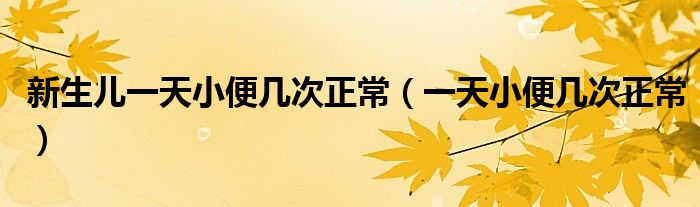 新生兒一天小便幾次正常（一天小便幾次正常）