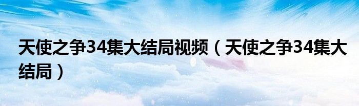 天使之爭34集大結(jié)局視頻（天使之爭34集大結(jié)局）