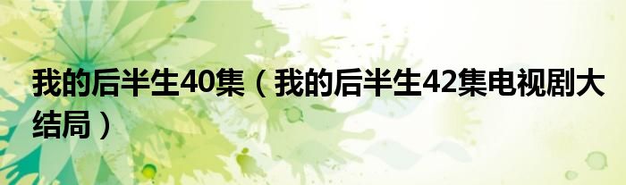 我的后半生40集（我的后半生42集電視劇大結(jié)局）