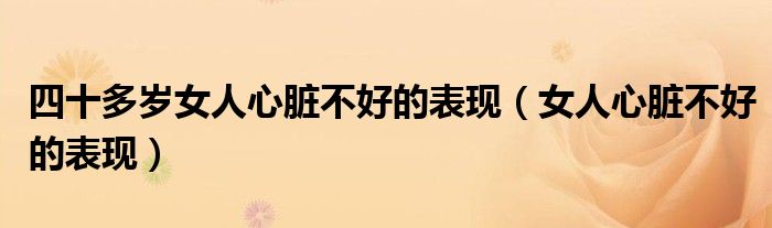 四十多歲女人心臟不好的表現(xiàn)（女人心臟不好的表現(xiàn)）
