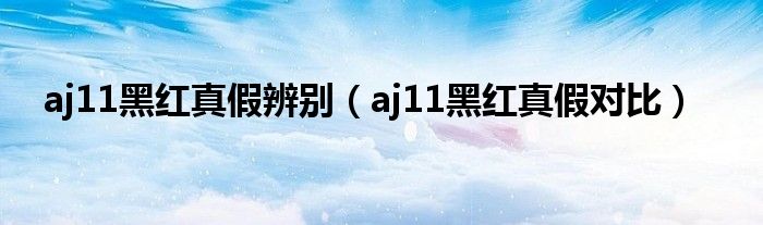 aj11黑紅真假辨別（aj11黑紅真假對比）