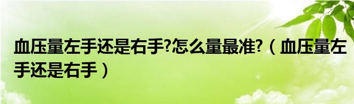 血壓量左手還是右手?怎么量最準(zhǔn)?（血壓量左手還是右手）