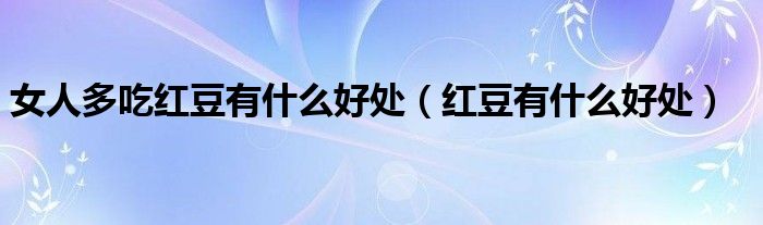 女人多吃紅豆有什么好處（紅豆有什么好處）