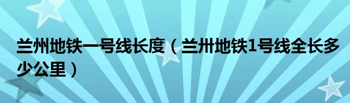 蘭州地鐵一號線長度（蘭卅地鐵1號線全長多少公里）