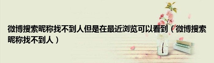 微博搜索昵稱(chēng)找不到人但是在最近瀏覽可以看到（微博搜索昵稱(chēng)找不到人）