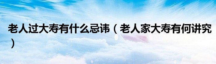 老人過大壽有什么忌諱（老人家大壽有何講究）