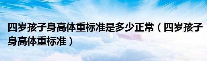 四歲孩子身高體重標(biāo)準(zhǔn)是多少正常（四歲孩子身高體重標(biāo)準(zhǔn)）