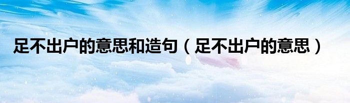 足不出戶的意思和造句（足不出戶的意思）