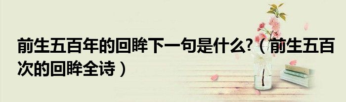 前生五百年的回眸下一句是什么?（前生五百次的回眸全詩(shī)）