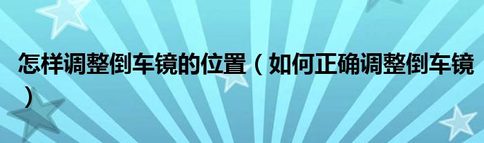 怎樣調(diào)整倒車(chē)鏡的位置（如何正確調(diào)整倒車(chē)鏡）