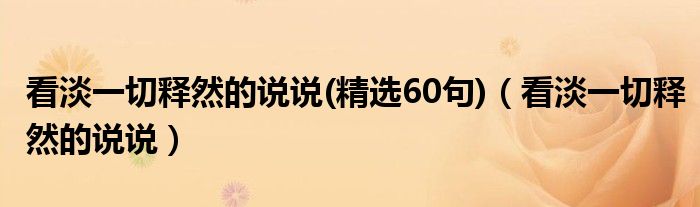 看淡一切釋然的說(shuō)說(shuō)(精選60句)（看淡一切釋然的說(shuō)說(shuō)）