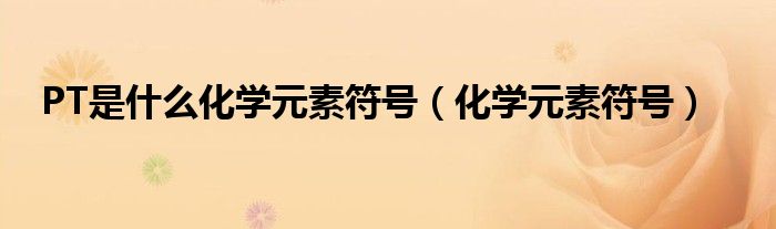PT是什么化學(xué)元素符號(hào)（化學(xué)元素符號(hào)）