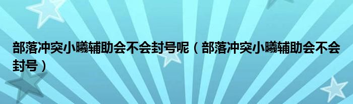部落沖突小曦輔助會(huì)不會(huì)封號呢（部落沖突小曦輔助會(huì)不會(huì)封號）