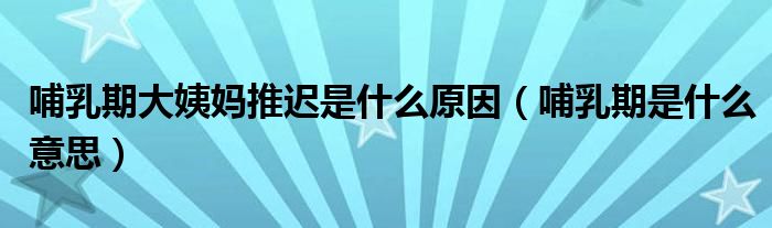 哺乳期大姨媽推遲是什么原因（哺乳期是什么意思）