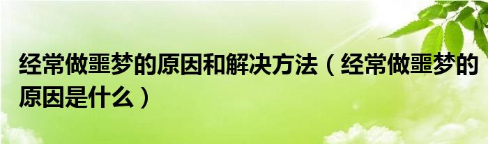 經(jīng)常做噩夢(mèng)的原因和解決方法（經(jīng)常做噩夢(mèng)的原因是什么）
