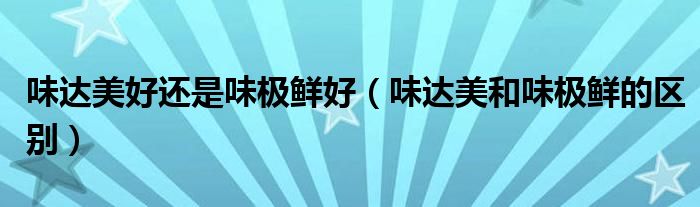 味達美好還是味極鮮好（味達美和味極鮮的區(qū)別）