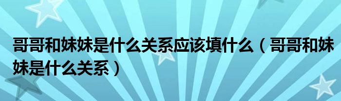 哥哥和妹妹是什么關(guān)系應(yīng)該填什么（哥哥和妹妹是什么關(guān)系）