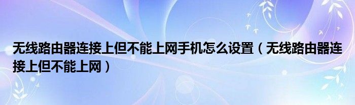 無線路由器連接上但不能上網(wǎng)手機怎么設置（無線路由器連接上但不能上網(wǎng)）