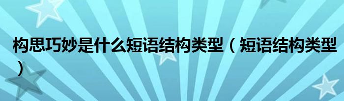 構(gòu)思巧妙是什么短語結(jié)構(gòu)類型（短語結(jié)構(gòu)類型）