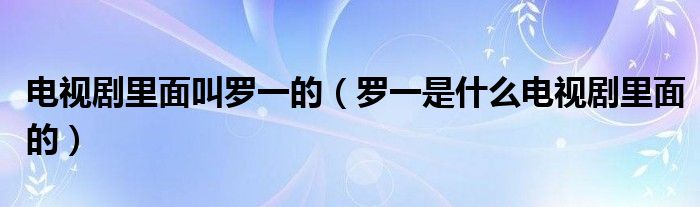 電視劇里面叫羅一的（羅一是什么電視劇里面的）