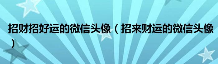 招財(cái)招好運(yùn)的微信頭像（招來(lái)財(cái)運(yùn)的微信頭像）