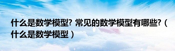 什么是數(shù)學(xué)模型? 常見的數(shù)學(xué)模型有哪些?（什么是數(shù)學(xué)模型）