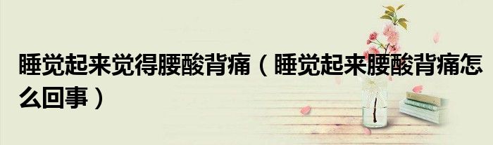 睡覺起來覺得腰酸背痛（睡覺起來腰酸背痛怎么回事）