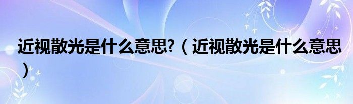 近視散光是什么意思?（近視散光是什么意思）