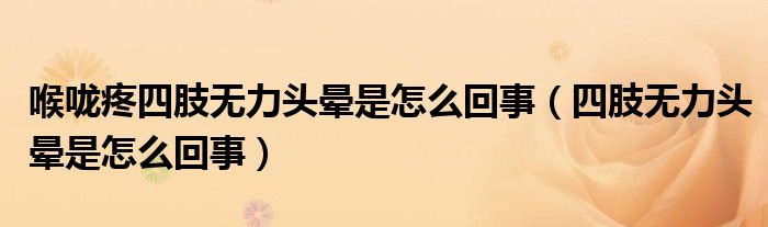 喉嚨疼四肢無(wú)力頭暈是怎么回事（四肢無(wú)力頭暈是怎么回事）