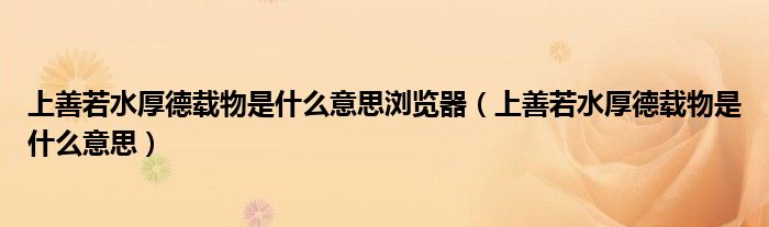 上善若水厚德載物是什么意思瀏覽器（上善若水厚德載物是什么意思）