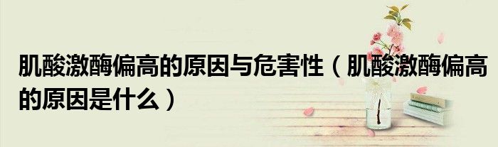 肌酸激酶偏高的原因與危害性（肌酸激酶偏高的原因是什么）