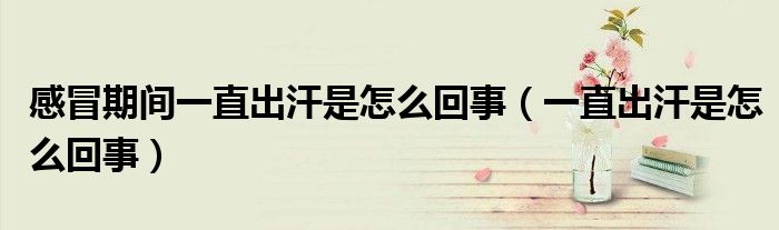 感冒期間一直出汗是怎么回事（一直出汗是怎么回事）