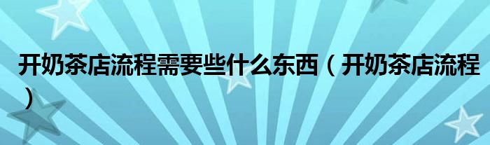 開奶茶店流程需要些什么東西（開奶茶店流程）