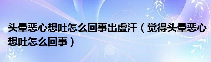頭暈惡心想吐怎么回事出虛汗（覺得頭暈惡心想吐怎么回事）