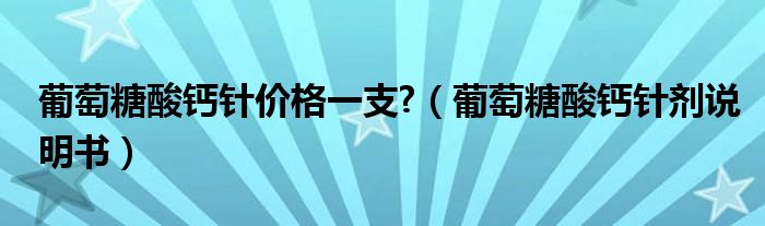 葡萄糖酸鈣針價(jià)格一支?（葡萄糖酸鈣針劑說明書）