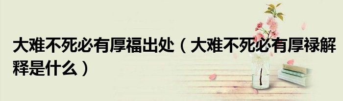 大難不死必有厚福出處（大難不死必有厚祿解釋是什么）