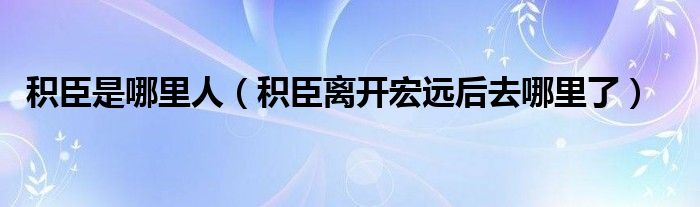 積臣是哪里人（積臣離開宏遠(yuǎn)后去哪里了）