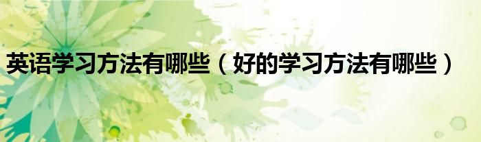 英語(yǔ)學(xué)習(xí)方法有哪些（好的學(xué)習(xí)方法有哪些）