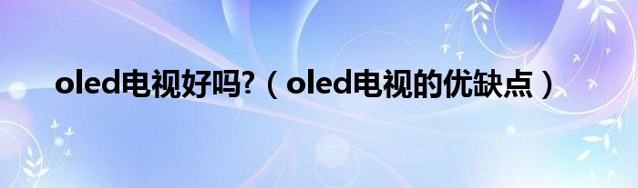 oled電視好嗎?（oled電視的優(yōu)缺點(diǎn)）