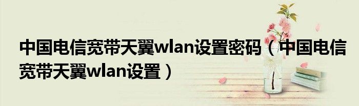 中國電信寬帶天翼wlan設(shè)置密碼（中國電信寬帶天翼wlan設(shè)置）