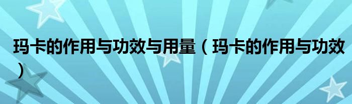 瑪卡的作用與功效與用量（瑪卡的作用與功效）